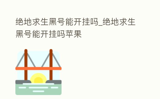 絕地求生黑號(hào)能開掛嗎_絕地求生黑號(hào)能開掛嗎蘋果