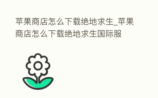蘋果商店怎么下載絕地求生_蘋果商店怎么下載絕地求生國際服