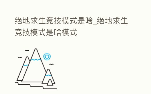 絕地求生競(jìng)技模式是啥_絕地求生競(jìng)技模式是啥模式