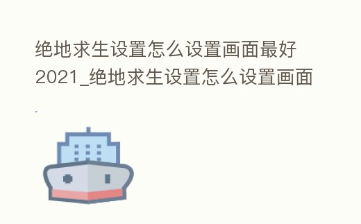 絕地求生設(shè)置怎么設(shè)置畫(huà)面最好2021_絕地求生設(shè)置怎么設(shè)置畫(huà)面最好n卡