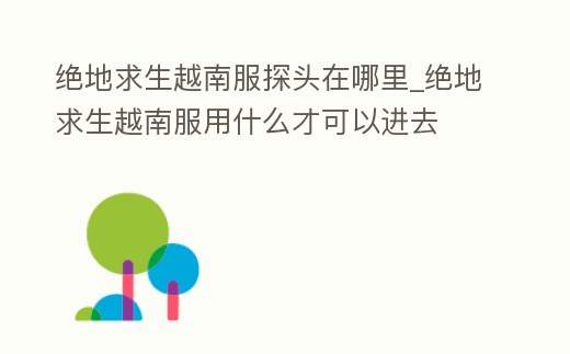 絕地求生越南服探頭在哪里_絕地求生越南服用什么才可以進去
