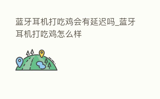 藍牙耳機打吃雞會有延遲嗎_藍牙耳機打吃雞怎么樣