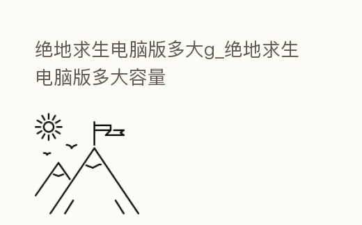 絕地求生電腦版多大g_絕地求生電腦版多大容量