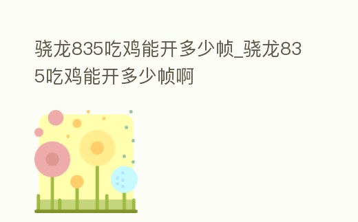 驍龍835吃雞能開多少幀_驍龍835吃雞能開多少幀啊