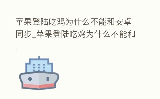 蘋果登陸吃雞為什么不能和安卓同步_蘋果登陸吃雞為什么不能和安卓同步玩