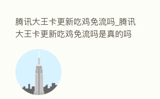 騰訊大王卡更新吃雞免流嗎_騰訊大王卡更新吃雞免流嗎是真的嗎