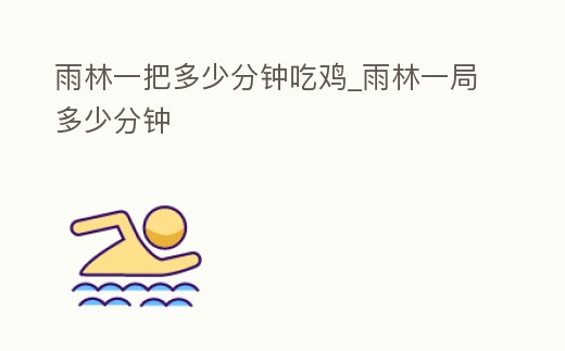 雨林一把多少分鐘吃雞_雨林一局多少分鐘