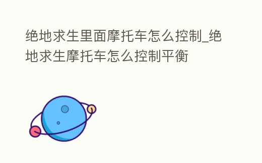 絕地求生里面摩托車怎么控制_絕地求生摩托車怎么控制平衡