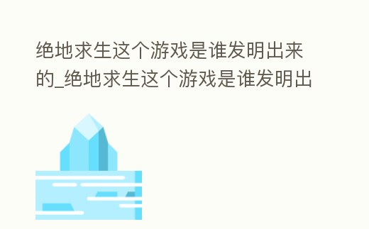 絕地求生這個游戲是誰發明出來的_絕地求生這個游戲是誰發明出來的游戲