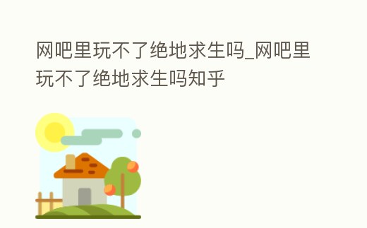 網(wǎng)吧里玩不了絕地求生嗎_網(wǎng)吧里玩不了絕地求生嗎知乎