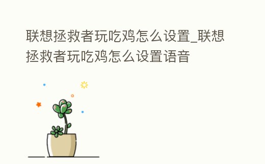 聯想拯救者玩吃雞怎么設置_聯想拯救者玩吃雞怎么設置語音