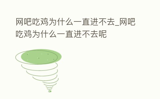 網(wǎng)吧吃雞為什么一直進(jìn)不去_網(wǎng)吧吃雞為什么一直進(jìn)不去呢