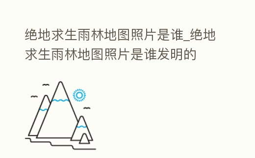 絕地求生雨林地圖照片是誰_絕地求生雨林地圖照片是誰發明的