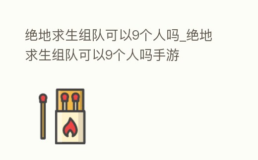 絕地求生組隊(duì)可以9個(gè)人嗎_絕地求生組隊(duì)可以9個(gè)人嗎手游