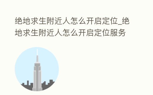 絕地求生附近人怎么開啟定位_絕地求生附近人怎么開啟定位服務