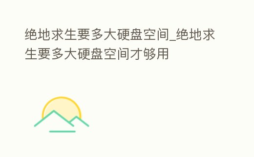 絕地求生要多大硬盤空間_絕地求生要多大硬盤空間才夠用