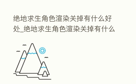 絕地求生角色渲染關(guān)掉有什么好處_絕地求生角色渲染關(guān)掉有什么好處嘛