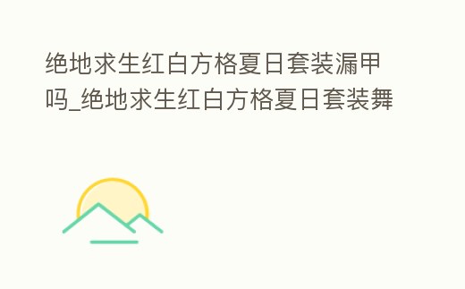 絕地求生紅白方格夏日套裝漏甲嗎_絕地求生紅白方格夏日套裝舞蹈