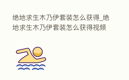 絕地求生木乃伊套裝怎么獲得_絕地求生木乃伊套裝怎么獲得視頻