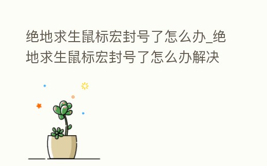 絕地求生鼠標(biāo)宏封號(hào)了怎么辦_絕地求生鼠標(biāo)宏封號(hào)了怎么辦解決