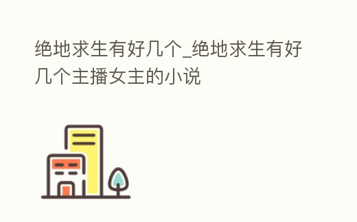 絕地求生有好幾個_絕地求生有好幾個主播女主的小說