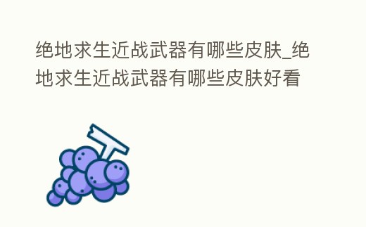 絕地求生近戰武器有哪些皮膚_絕地求生近戰武器有哪些皮膚好看