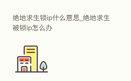 絕地求生鎖ip什么意思_絕地求生被鎖ip怎么辦
