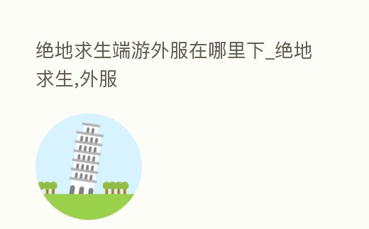絕地求生端游外服在哪里下_絕地求生,外服