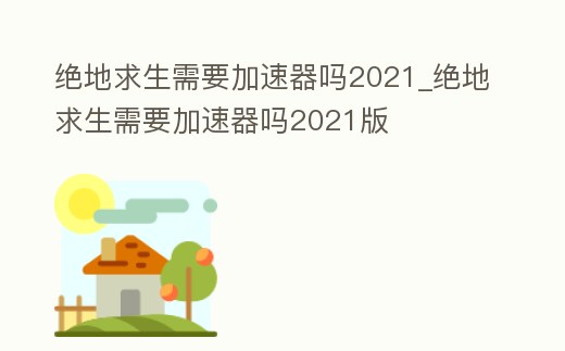 絕地求生需要加速器嗎2021_絕地求生需要加速器嗎2021版