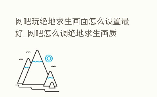 網吧玩絕地求生畫面怎么設置最好_網吧怎么調絕地求生畫質