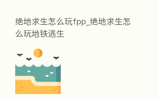 絕地求生怎么玩fpp_絕地求生怎么玩地鐵逃生