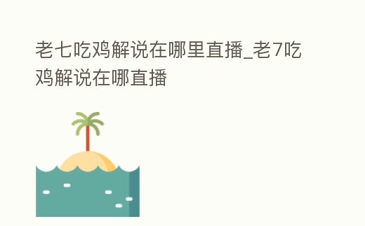 老七吃雞解說在哪里直播_老7吃雞解說在哪直播