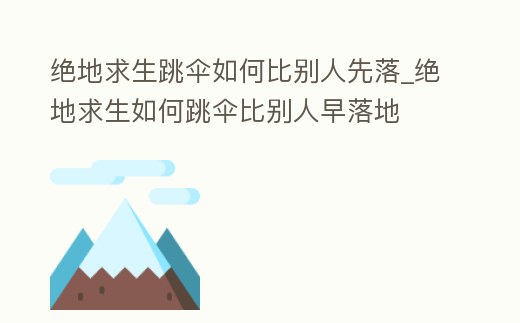 絕地求生跳傘如何比別人先落_絕地求生如何跳傘比別人早落地