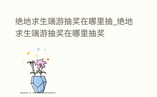 絕地求生端游抽獎在哪里抽_絕地求生端游抽獎在哪里抽獎