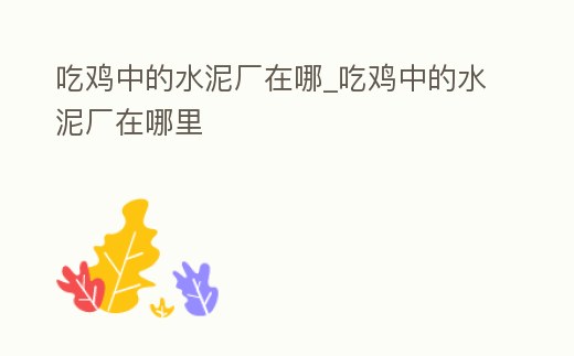 吃雞中的水泥廠在哪_吃雞中的水泥廠在哪里