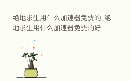 絕地求生用什么加速器免費的_絕地求生用什么加速器免費的好