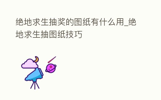絕地求生抽獎(jiǎng)的圖紙有什么用_絕地求生抽圖紙技巧