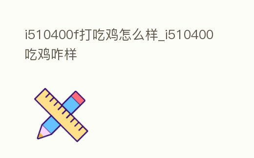 i510400f打吃雞怎么樣_i510400吃雞咋樣