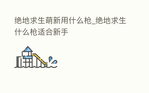 絕地求生萌新用什么槍_絕地求生什么槍適合新手