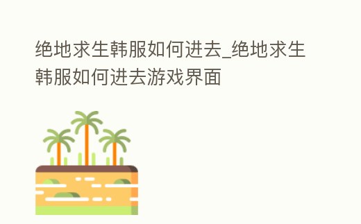 絕地求生韓服如何進(jìn)去_絕地求生韓服如何進(jìn)去游戲界面