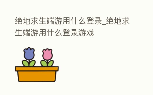 絕地求生端游用什么登錄_絕地求生端游用什么登錄游戲