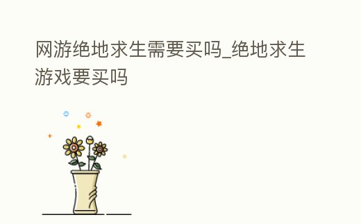 網(wǎng)游絕地求生需要買(mǎi)嗎_絕地求生游戲要買(mǎi)嗎