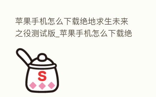蘋果手機(jī)怎么下載絕地求生未來(lái)之役測(cè)試版_蘋果手機(jī)怎么下載絕地求生未來(lái)之役測(cè)試版手游