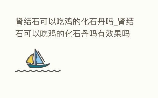 腎結石可以吃雞的化石丹嗎_腎結石可以吃雞的化石丹嗎有效果嗎