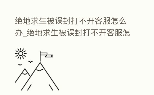 絕地求生被誤封打不開客服怎么辦_絕地求生被誤封打不開客服怎么辦呀