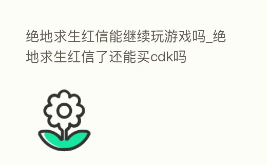 絕地求生紅信能繼續(xù)玩游戲嗎_絕地求生紅信了還能買cdk嗎