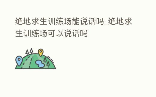絕地求生訓練場能說話嗎_絕地求生訓練場可以說話嗎