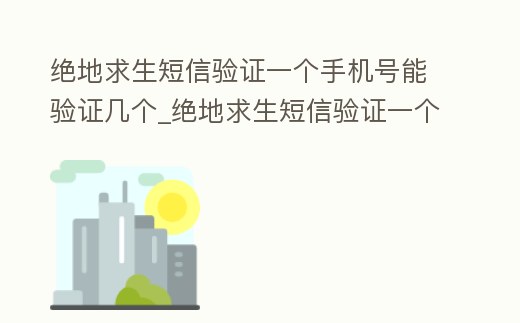 絕地求生短信驗(yàn)證一個(gè)手機(jī)號(hào)能驗(yàn)證幾個(gè)_絕地求生短信驗(yàn)證一個(gè)手機(jī)號(hào)能驗(yàn)證幾個(gè)賬號(hào)