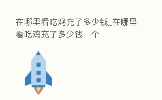 在哪里看吃雞充了多少錢_在哪里看吃雞充了多少錢一個