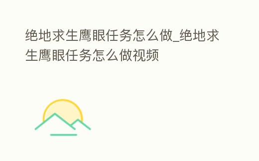 絕地求生鷹眼任務怎么做_絕地求生鷹眼任務怎么做視頻